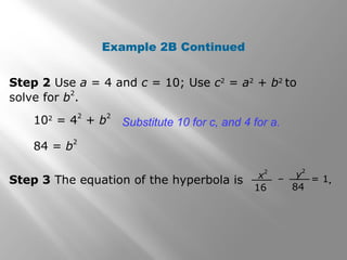 Example 2B Continued
Step 2 Use a = 4 and c = 10; Use c2
= a2
+ b2
to
solve for b
2
.
102
= 4
2
+ b
2
84 = b
2
Substitute 10 for c, and 4 for a.
Step 3 The equation of the hyperbola is .x
2
16
– = 1y
2
84
 