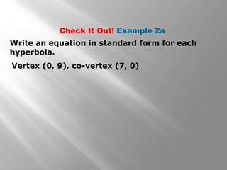 Write an equation in standard form for each
hyperbola.
Vertex (0, 9), co-vertex (7, 0)
Check It Out! Example 2a
 