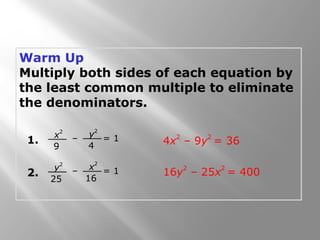 Warm Up
Multiply both sides of each equation by
the least common multiple to eliminate
the denominators.
4x
2
– 9y
2
= 361.
x
2
9
– = 1y
2
4
2.
y
2
25
– = 1x
2
16
16y
2
– 25x
2
= 400
 