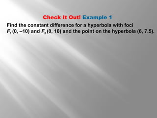 Find the constant difference for a hyperbola with foci
F1 (0, –10) and F2 (0, 10) and the point on the hyperbola (6, 7.5).
Check It Out! Example 1
 