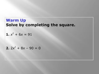 Warm Up
Solve by completing the square.
1. x
2
+ 6x = 91
2. 2x
2
+ 8x – 90 = 0
 