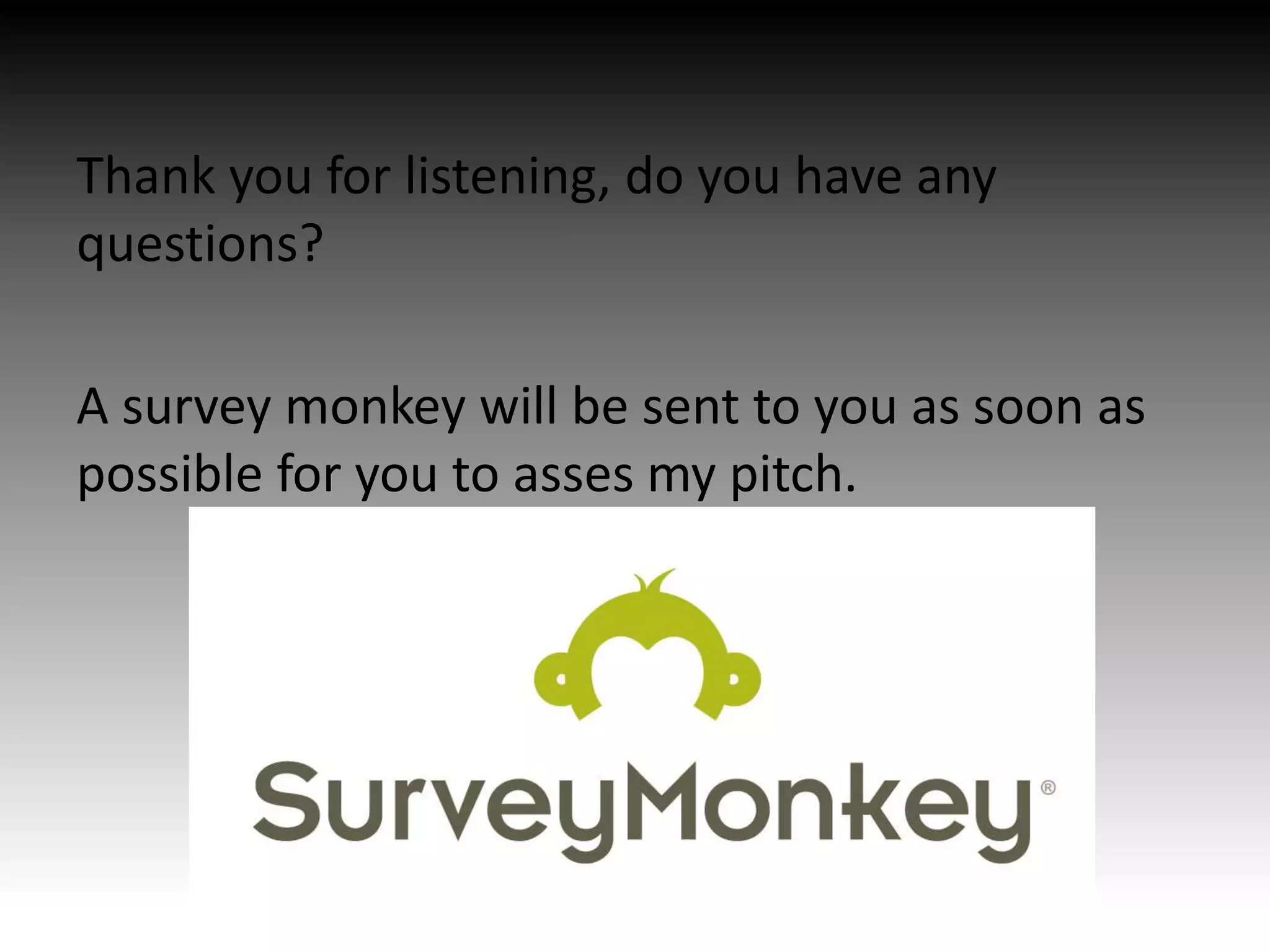 Thank you for listening, do you have any
questions?
A survey monkey will be sent to you as soon as
possible for you to asses my pitch.
 