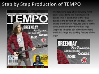 The following step of creating my front
cover was adding the main featured
bands. This is additional to the ‘plus’
bands at the bottom of the page. These
artists are the main featured artists in the
issue, therefore they have their logo
(apposed to typed out in the same font)
and it is a large and striking feature of the
page.
 