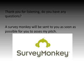 Thank you for listening, do you have any
questions?
A survey monkey will be sent to you as soon as
possible for you to asses my pitch.
 