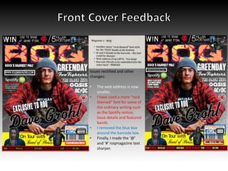 Issues rectified and other
changes:
• The web address is now
smaller.
• I have used a more “rock
themed” font for some of
the ordinary writing such
as the Spotify notice,
issue details and featured
bands.
• I removed the blue box
around the barcode box.
• Finally, I made the ‘@’
and ‘#’ roqmagazine text
sharper.
 