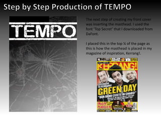 The next step of creating my front cover
was inserting the masthead. I used the
font ‘Top Secret’ that I downloaded from
DaFont.
I placed this in the top ¼ of the page as
this is how the masthead is placed in my
magazine of inspiration, Kerrang!.
 