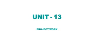 UNIT - 13
PROJECT WORK
 