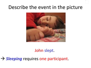 Describe the event in the picture John   slept .     Sleeping  requires  one participant .  