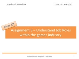 Gulshan Golechha - Assignment 3 - Jobs Roles 1
Assignment 3 – Understand Job Roles
within the games industry.
Date : 01-09-2012Gulshan S. Golechha
 