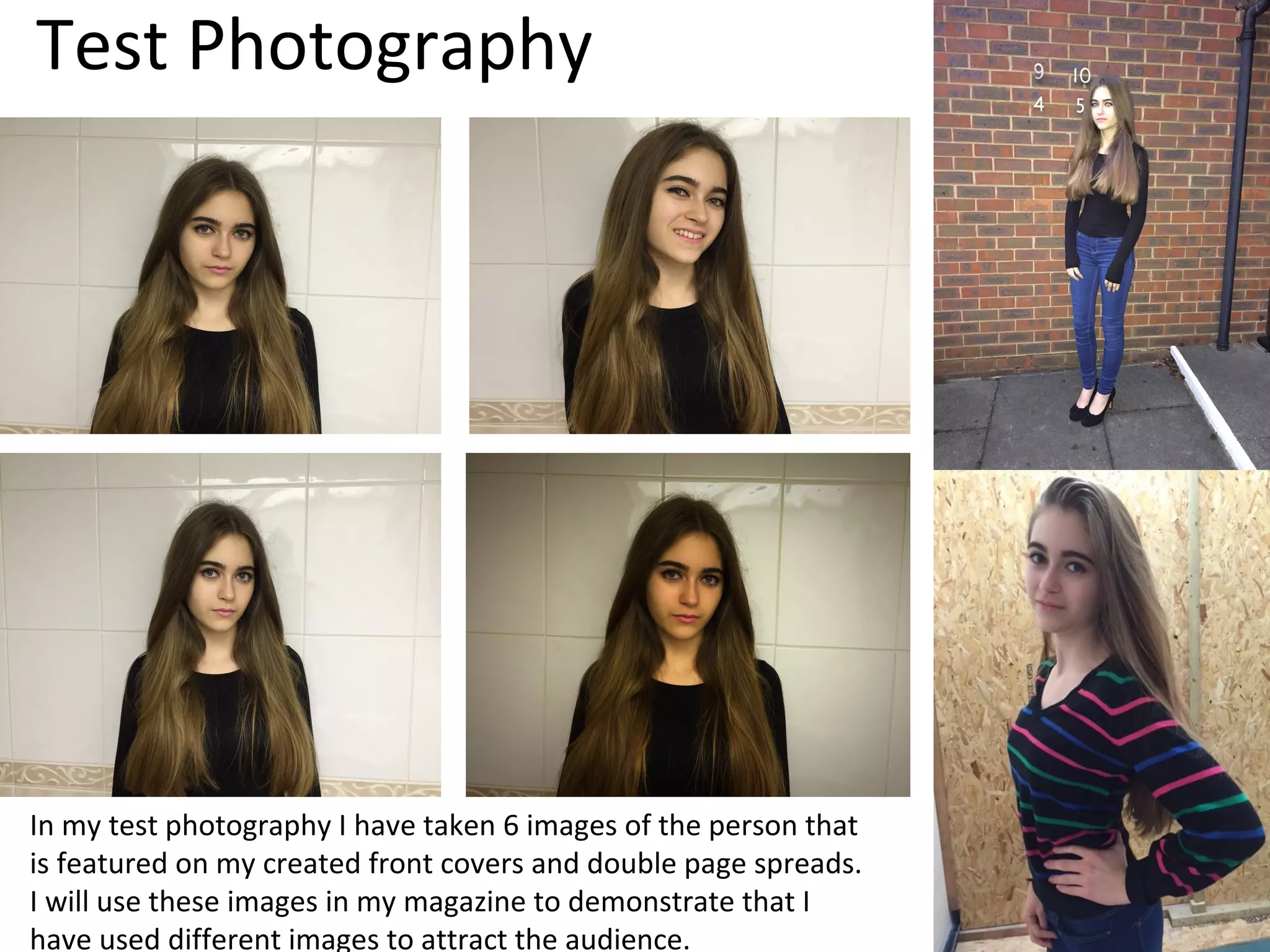 Test Photography
In my test photography I have taken 6 images of the person that
is featured on my created front covers and double page spreads.
I will use these images in my magazine to demonstrate that I
have used different images to attract the audience.
 