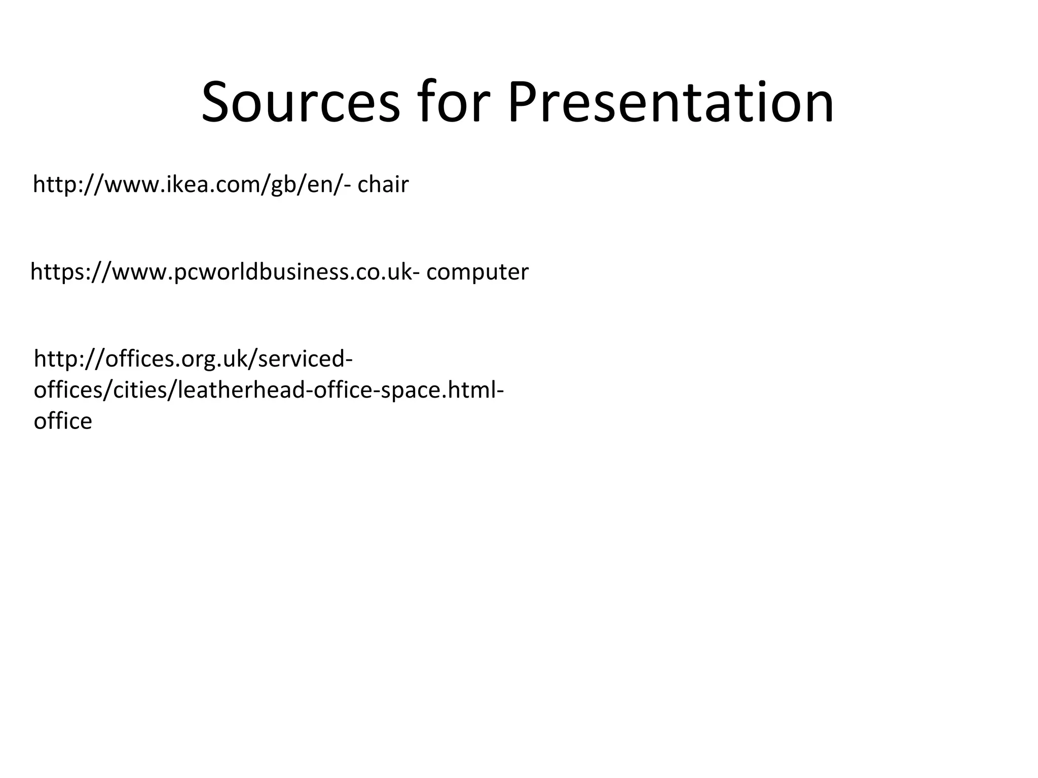 Sources for Presentation
http://www.ikea.com/gb/en/- chair
https://www.pcworldbusiness.co.uk- computer
http://offices.org.uk/serviced-
offices/cities/leatherhead-office-space.html-
office
 
