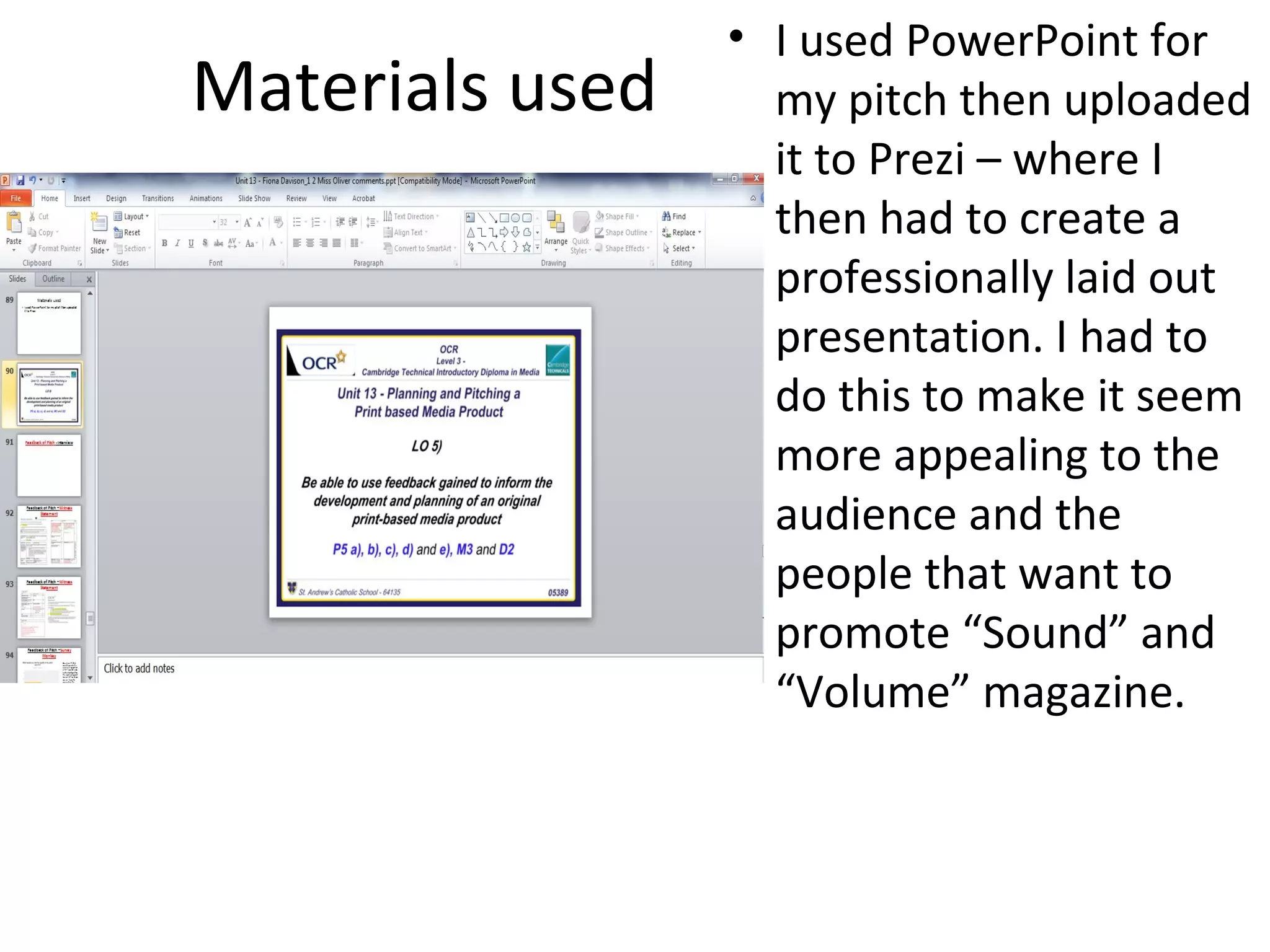 Materials used
• I used PowerPoint for
my pitch then uploaded
it to Prezi – where I
then had to create a
professionally laid out
presentation. I had to
do this to make it seem
more appealing to the
audience and the
people that want to
promote “Sound” and
“Volume” magazine.
 