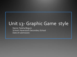 Unit 13- Graphic Game style
Name: Fateha Begum
School: Haverstock Secondary School
Date of submission:
 