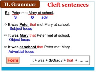 Ex: Peter met Mary at school.
 It was Peter that met Mary at school.
II. Grammar
 It was Mary that Peter met at school.
 It was at school that Peter met Mary.
S O adv
Subject focus
Object focus
Adverbial focus
Cleft sentences
It + was + S/O/adv + that + ……..Form
 