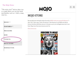 The Mojo Store
“The mojo store” button takes you
to a page where you can buy band
merchandise such as t-shirts, mugs,
vinyl etc.
 