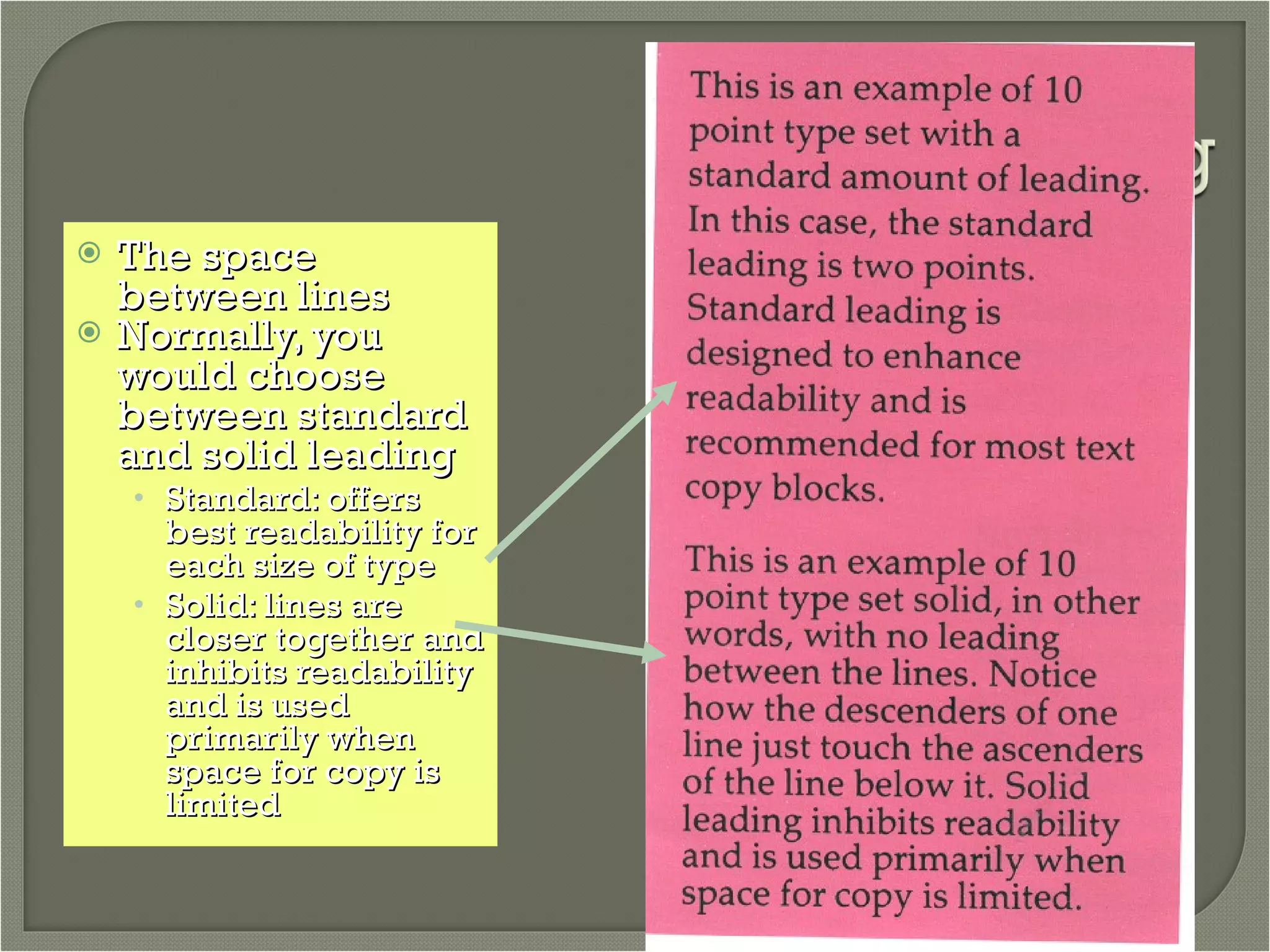 The space between lines Normally, you would choose between standard and solid leading Standard: offers best readability for each size of type Solid: lines are closer together and inhibits readability and is used primarily when space for copy is limited 