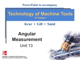 Copyright © The McGraw-Hill Companies, Inc.
Permission required for reproduction or display.
PowerPoint to accompany
Krar • Gill • Smid
Technology of Machine Tools
6th Edition
Angular
Measurement
Unit 13
 