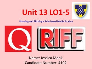 Unit 13 LO1-5
Planning and Pitching a Print based Media Product
Name: Jessica Monk
Candidate Number: 4102
 