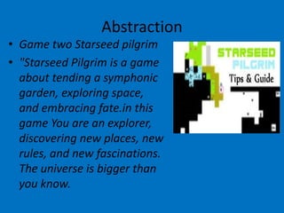 Abstraction
• Game two Starseed pilgrim
• "Starseed Pilgrim is a game
about tending a symphonic
garden, exploring space,
and embracing fate.in this
game You are an explorer,
discovering new places, new
rules, and new fascinations.
The universe is bigger than
you know.

 