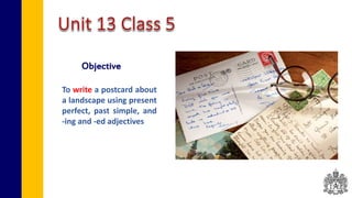 Objective
To write a postcard about
a landscape using present
perfect, past simple, and
-ing and -ed adjectives
 