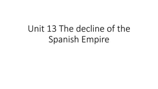 Unit 13 The decline of the
Spanish Empire
 