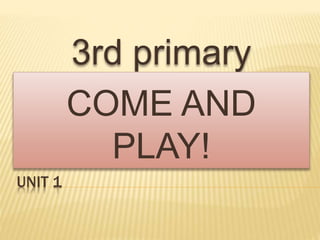 UNIT 1
3rd primary
COME AND
PLAY!
 