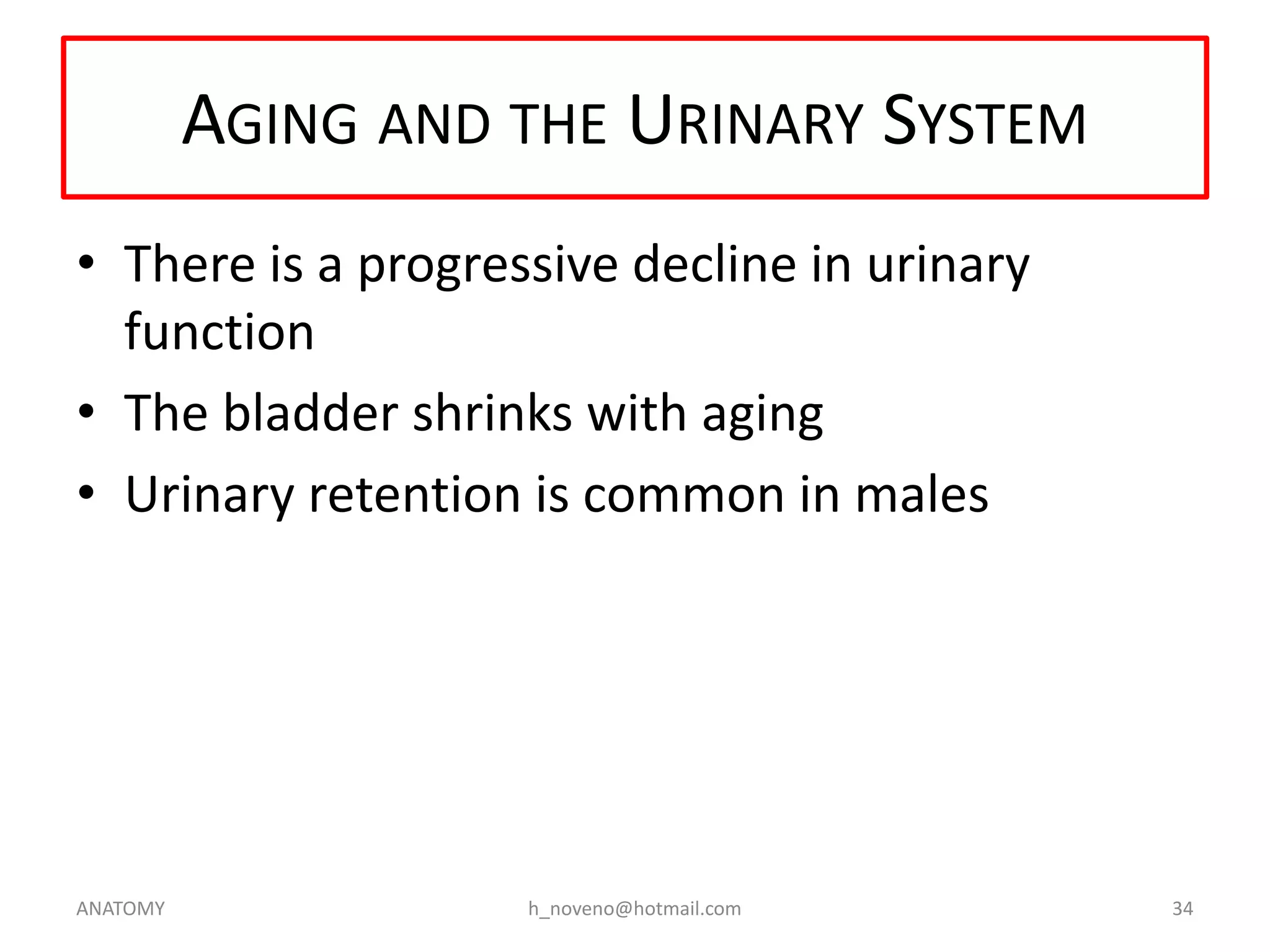 AGING AND THE URINARY SYSTEM
• There is a progressive decline in urinary
function
• The bladder shrinks with aging
• Urinary retention is common in males

ANATOMY

h_noveno@hotmail.com

34

 