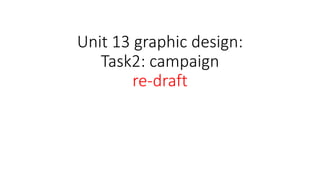Unit 13 graphic design:
Task2: campaign
re-draft
 