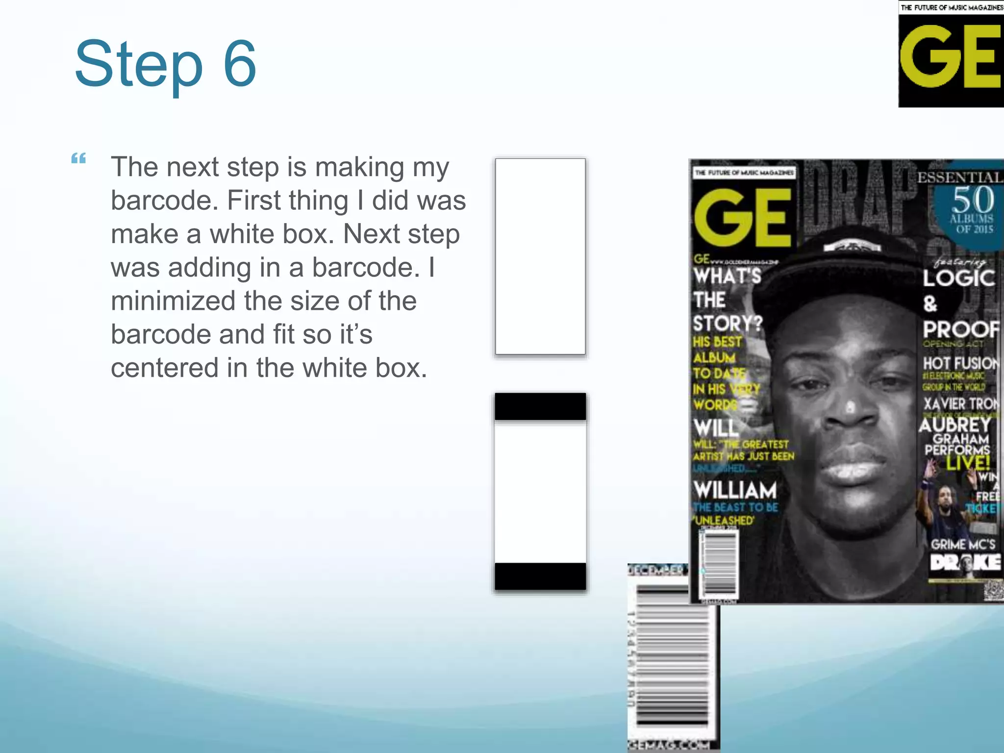 Step 6
 The next step is making my
barcode. First thing I did was
make a white box. Next step
was adding in a barcode. I
minimized the size of the
barcode and fit so it’s
centered in the white box.
 
