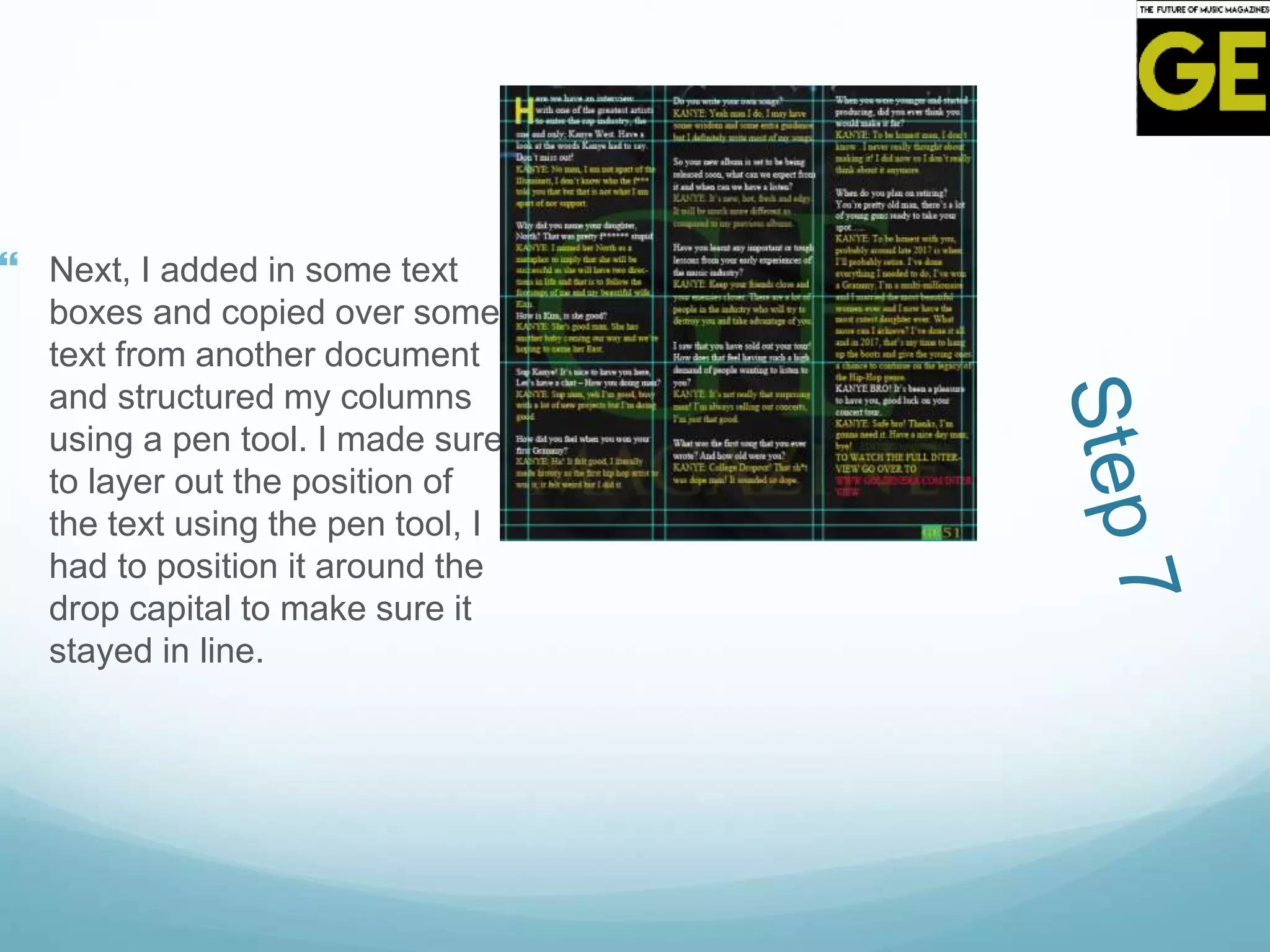  Next, I added in some text
boxes and copied over some
text from another document
and structured my columns
using a pen tool. I made sure
to layer out the position of
the text using the pen tool, I
had to position it around the
drop capital to make sure it
stayed in line.
 