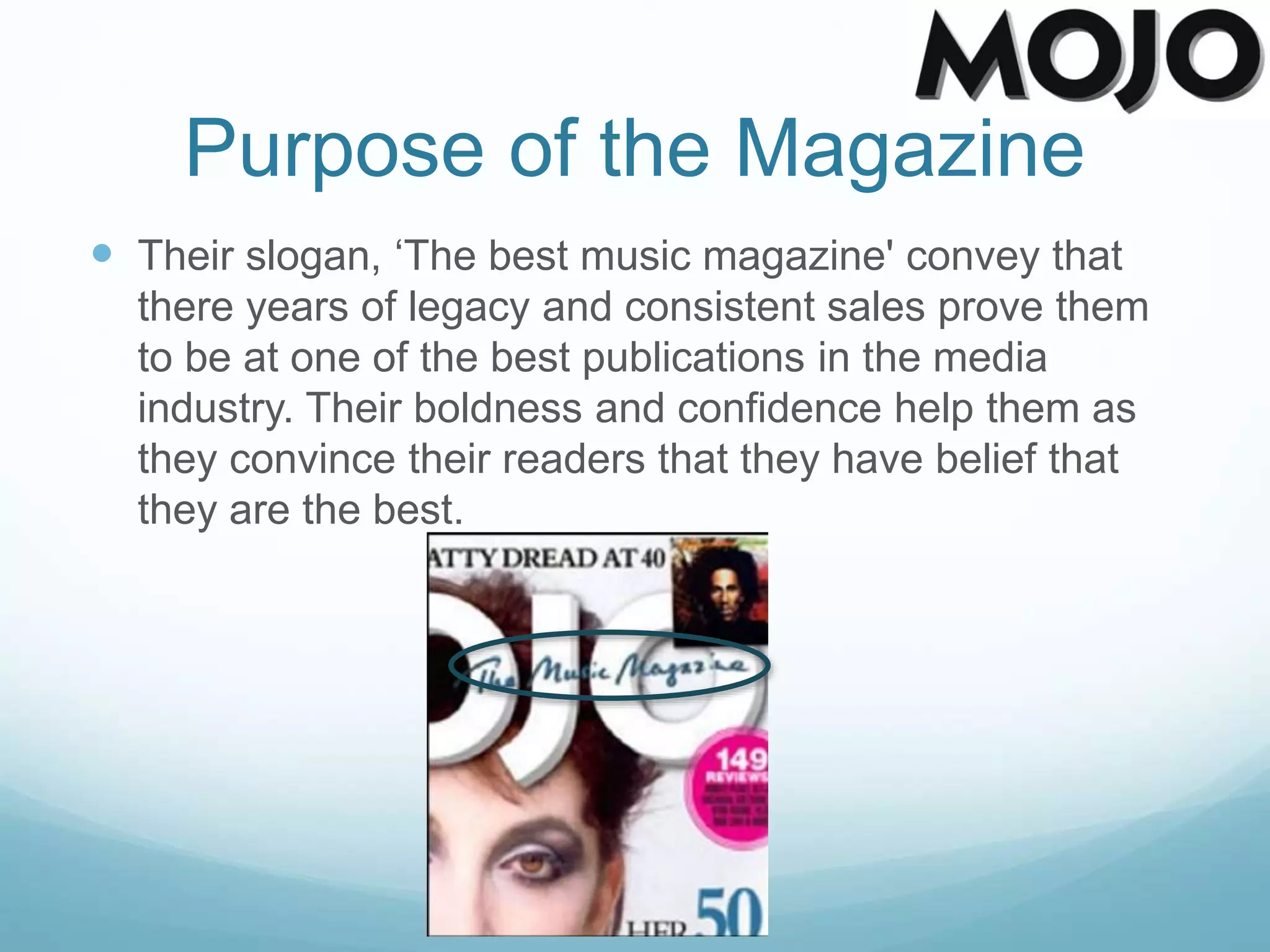 Purpose of the Magazine
 Their slogan, ‘The best music magazine' convey that
there years of legacy and consistent sales prove them
to be at one of the best publications in the media
industry. Their boldness and confidence help them as
they convince their readers that they have belief that
they are the best.
 