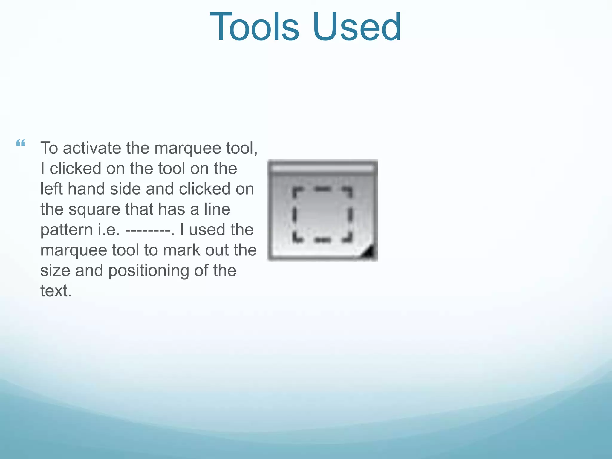 Tools Used
 To activate the marquee tool,
I clicked on the tool on the
left hand side and clicked on
the square that has a line
pattern i.e. --------. I used the
marquee tool to mark out the
size and positioning of the
text.
 