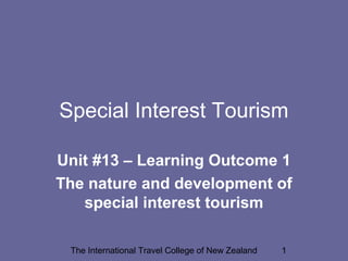 The International Travel College of New Zealand 1
Special Interest Tourism
Unit #13 – Learning Outcome 1
The nature and development of
special interest tourism
 