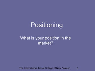 The International Travel College of New Zealand 6
Positioning
What is your position in the
market?
 