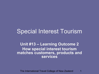 The International Travel College of New Zealand 1
Special Interest Tourism
Unit #13 – Learning Outcome 2
How special interest tourism
matches customers, products and
services
 