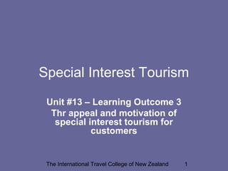 The International Travel College of New Zealand 1
Special Interest Tourism
Unit #13 – Learning Outcome 3
Thr appeal and motivation of
special interest tourism for
customers
 
