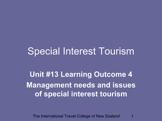 The International Travel College of New Zealand 1
Special Interest Tourism
Unit #13 Learning Outcome 4
Management needs and issues
of special interest tourism
 