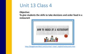 Objective:
To give students the skills to take decisions and order food in a
restaurant
http://bogglesworldesl.com/survival_travel_english/restaurants.htm
Unit 13 Class 4
 