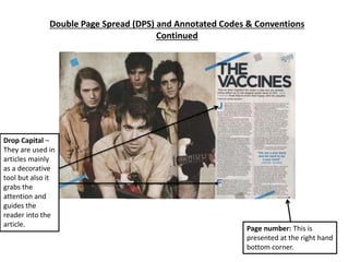 Double Page Spread (DPS) and Annotated Codes & Conventions
Continued
Page number: This is
presented at the right hand
bottom corner.
Drop Capital –
They are used in
articles mainly
as a decorative
tool but also it
grabs the
attention and
guides the
reader into the
article.
 