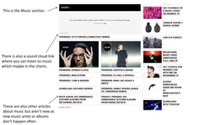 This is the Music section.
There is also a sound cloud link
where you can listen to music
which maybe in the charts.
These are also other articles
about music but aren’t new as
new music artist or albums
don’t happen often.
 