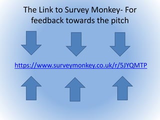 The Link to Survey Monkey- For
feedback towards the pitch
https://www.surveymonkey.co.uk/r/5JYQMTP
 