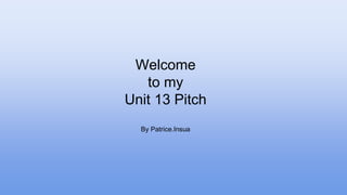 Welcome
to my
Unit 13 Pitch
By Patrice.Insua
 