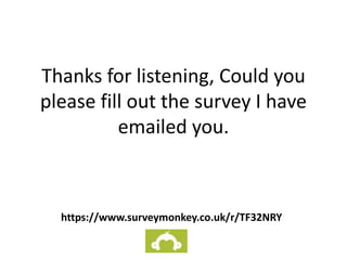 Thanks for listening, Could you
please fill out the survey I have
emailed you.
https://www.surveymonkey.co.uk/r/TF32NRY
 