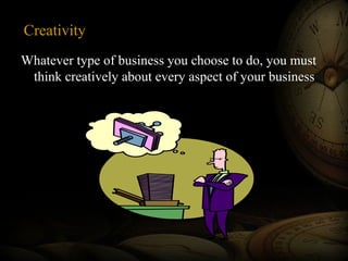 Creativity
Whatever type of business you choose to do, you must
think creatively about every aspect of your business

 