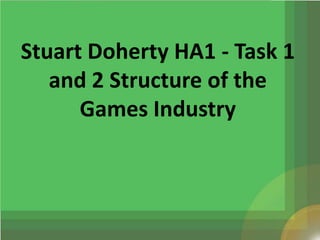 Stuart Doherty HA1 - Task 1
   and 2 Structure of the
      Games Industry
 