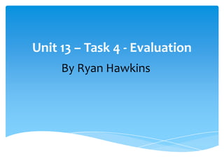 Unit 13 – Task 4 - Evaluation
     By Ryan Hawkins
 