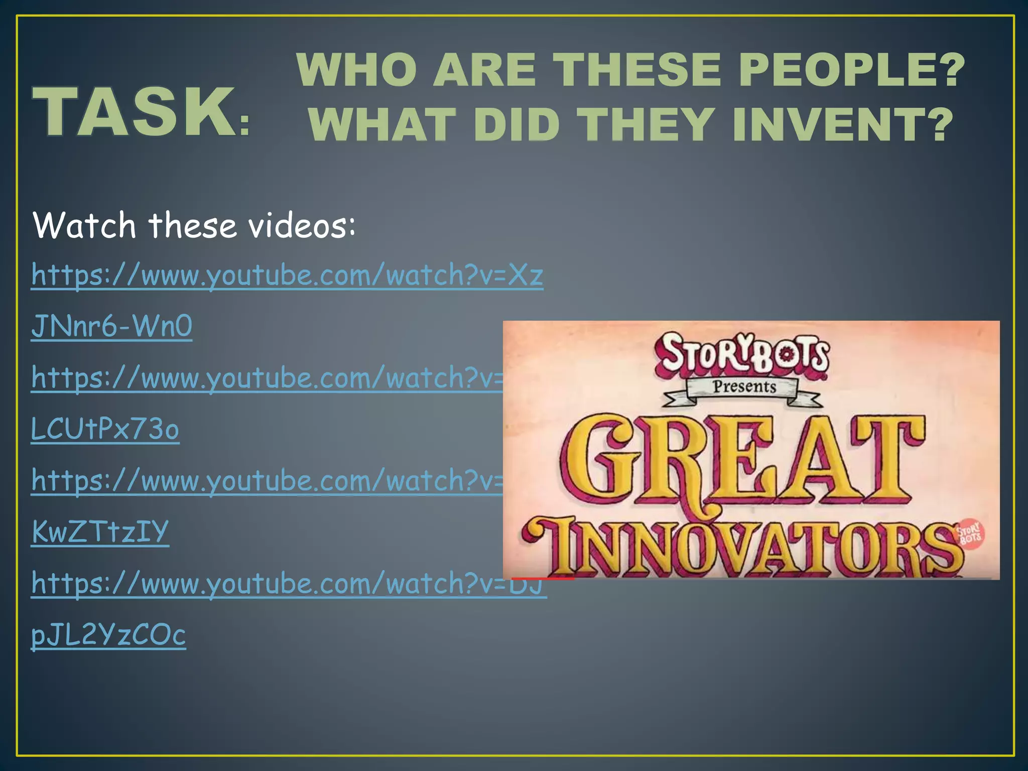 Watch these videos:
https://www.youtube.com/watch?v=Xz
JNnr6-Wn0
https://www.youtube.com/watch?v=Z1
LCUtPx73o
https://www.youtube.com/watch?v=b1l
KwZTtzIY
https://www.youtube.com/watch?v=DJ
pJL2YzCOc
WHO ARE THESE PEOPLE?
WHAT DID THEY INVENT?
 