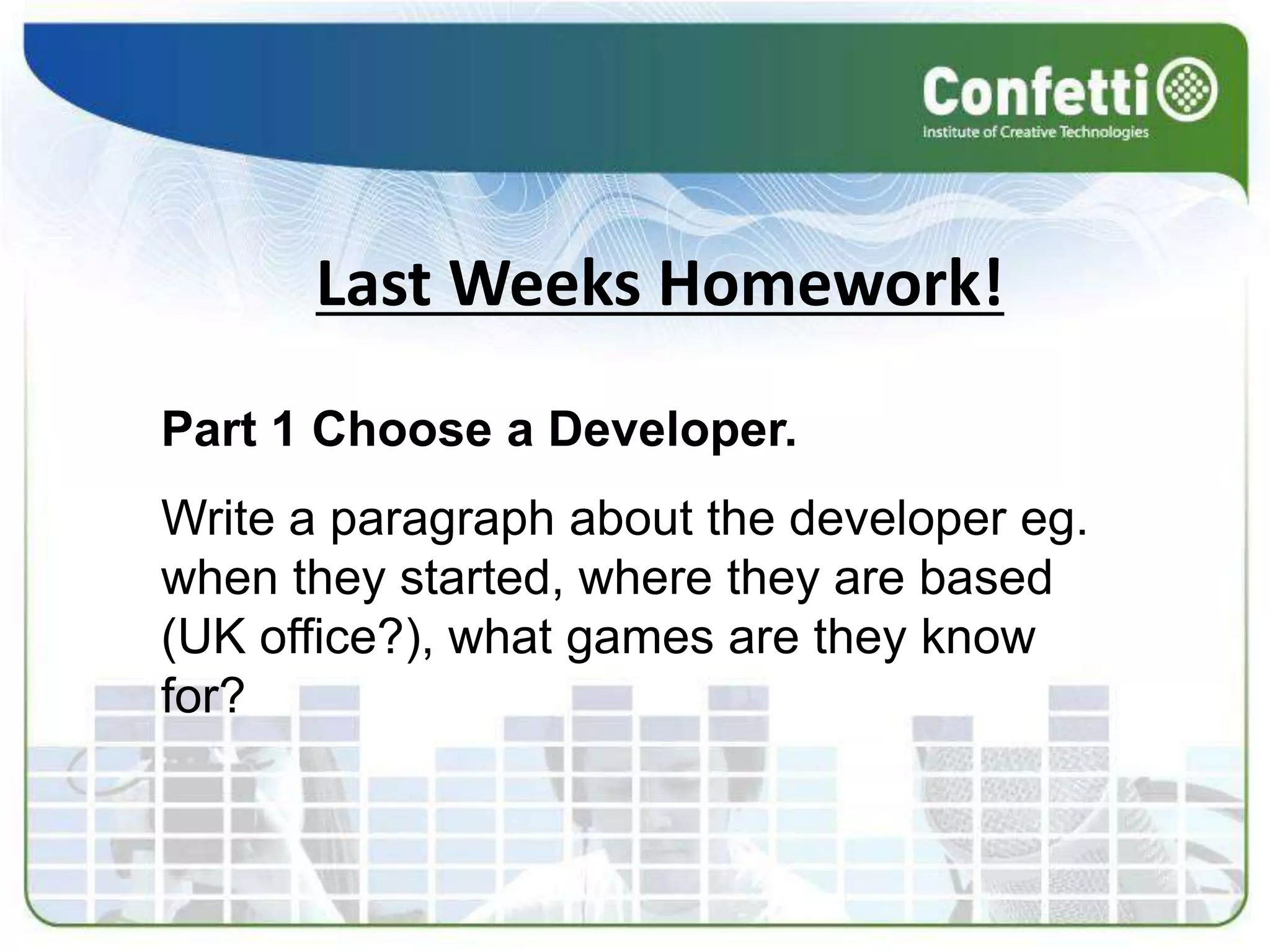 Last Weeks Homework!Part 1 Choose a Developer.Write a paragraph about the developer eg. when they started, where they are based (UK office?), what games are they know for?