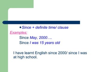 Since + definite time/ clause Examples: Since  May, 2000…. Since  I was 15 years old I have learnt English since 2000/ since I was at high school. 