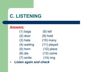 C. LISTENING Answers: (1) bags  (8) tell (2) door  (9) hold (3) hate  (10) many (4) waiting  (11) played (5) horn  (12) place (6) die  (13) come (7) smile  (14) ring Listen again and check 